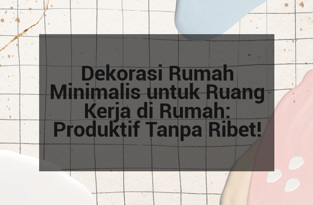 Dekorasi Rumah Minimalis untuk Ruang Kerja di Rumah: Produktif Tanpa Ribet!
