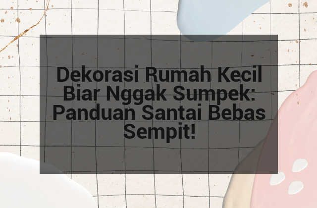 Dekorasi Rumah Kecil Biar Nggak Sumpek: Panduan Santai Bebas Sempit!