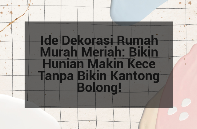 Ide Dekorasi Rumah Murah Meriah: Bikin Hunian Makin Kece Tanpa Bikin Kantong Bolong!