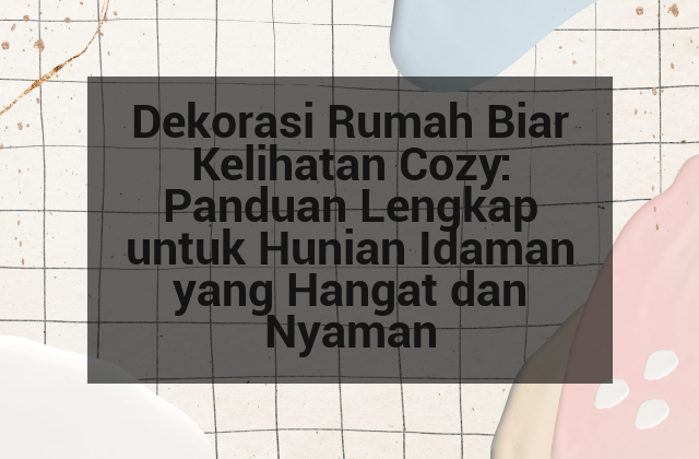 Dekorasi Rumah Biar Kelihatan Cozy: Panduan Lengkap untuk Hunian Idaman yang Hangat dan Nyaman