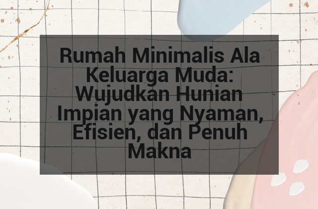 Rumah Minimalis Ala Keluarga Muda: Wujudkan Hunian Impian yang Nyaman, Efisien, dan Penuh Makna