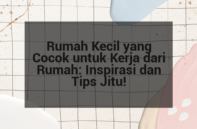 Rumah Kecil yang Cocok untuk Kerja dari Rumah: Inspirasi dan Tips Jitu!