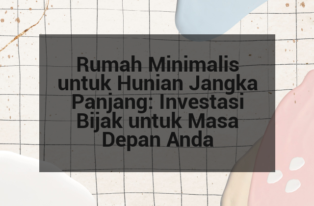 Rumah Minimalis untuk Hunian Jangka Panjang: Investasi Bijak untuk Masa Depan Anda