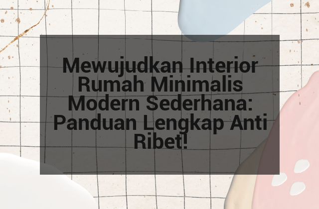 Mewujudkan Interior Rumah Minimalis Modern Sederhana: Panduan Lengkap Anti Ribet!