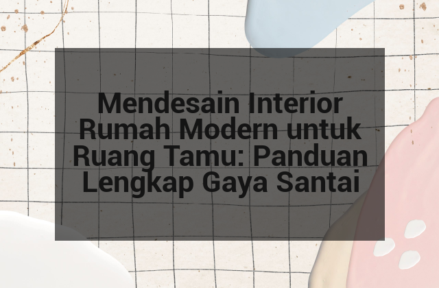 Mendesain Interior Rumah Modern untuk Ruang Tamu: Panduan Lengkap Gaya Santai