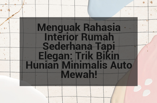 Menguak Rahasia Interior Rumah Sederhana Tapi Elegan: Trik Bikin Hunian Minimalis Auto Mewah!