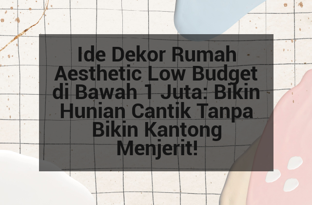 Ide Dekor Rumah Aesthetic Low Budget di Bawah 1 Juta: Bikin Hunian Cantik Tanpa Bikin Kantong Menjerit!