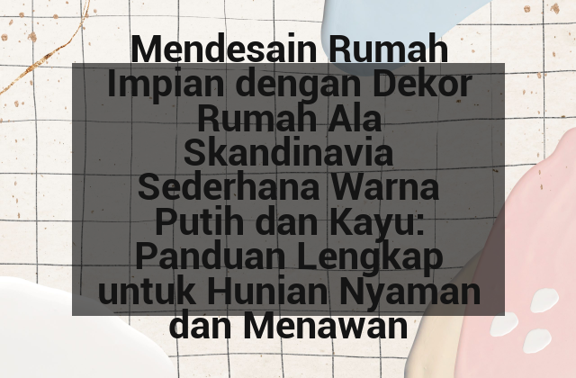Mendesain Rumah Impian dengan Dekor Rumah Ala Skandinavia Sederhana Warna Putih dan Kayu: Panduan Lengkap untuk Hunian Nyaman dan Menawan