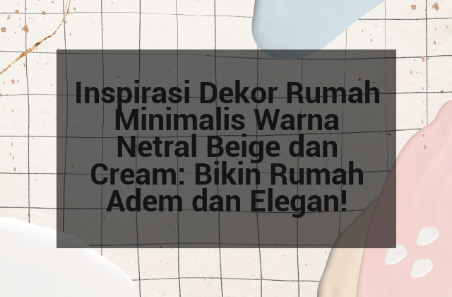 Inspirasi Dekor Rumah Minimalis Warna Netral Beige dan Cream: Bikin Rumah Adem dan Elegan!