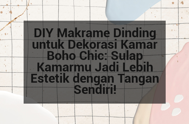 DIY Makrame Dinding untuk Dekorasi Kamar Boho Chic: Sulap Kamarmu Jadi Lebih Estetik dengan Tangan Sendiri!