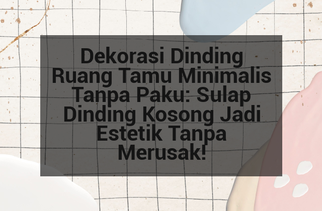 Dekorasi Dinding Ruang Tamu Minimalis Tanpa Paku: Sulap Dinding Kosong Jadi Estetik Tanpa Merusak!