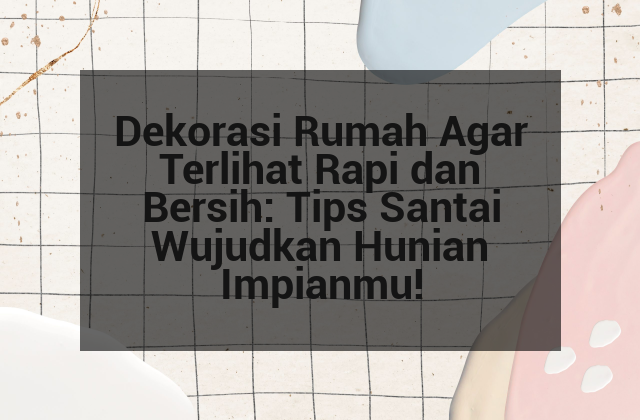 Dekorasi Rumah Agar Terlihat Rapi dan Bersih: Tips Santai Wujudkan Hunian Impianmu!