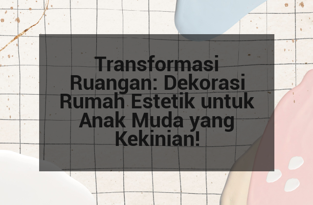 Transformasi Ruangan: Dekorasi Rumah Estetik untuk Anak Muda yang Kekinian!