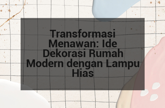 Transformasi Menawan: Ide Dekorasi Rumah Modern dengan Lampu Hias