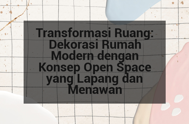 Transformasi Ruang: Dekorasi Rumah Modern dengan Konsep Open Space yang Lapang dan Menawan