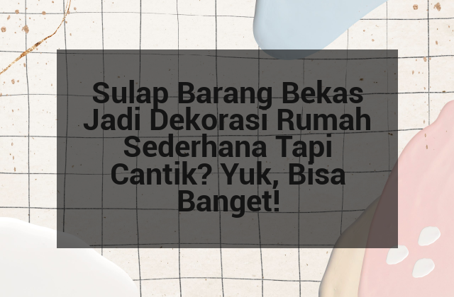 Sulap Barang Bekas Jadi Dekorasi Rumah Sederhana Tapi Cantik? Yuk, Bisa Banget!